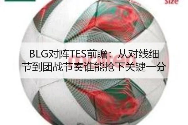 BLG对阵TES前瞻：从对线细节到团战节奏谁能抢下关键一分