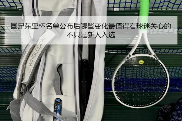国足东亚杯名单公布后哪些变化最值得看球迷关心的不只是新人入选